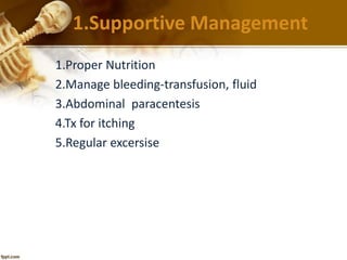 1.Supportive Management 
1.Proper Nutrition 
2.Manage bleeding-transfusion, fluid 
3.Abdominal paracentesis 
4.Tx for itching 
5.Regular excersise 
 