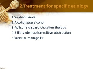 2.Treatment for specific etiology 
1.Viral-antivirals 
2.Alcohol-stop alcohol 
3. Wilson's disease-chelation therapy 
4.Billiary obstruction-relieve obstruction 
5.Vascular-manage HF 
 