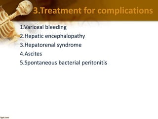 3.Treatment for complications 
1.Variceal bleeding 
2.Hepatic encephalopathy 
3.Hepatorenal syndrome 
4.Ascites 
5.Spontaneous bacterial peritonitis 
 