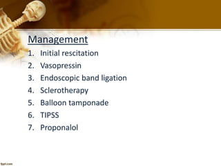 Management 
1. Initial rescitation 
2. Vasopressin 
3. Endoscopic band ligation 
4. Sclerotherapy 
5. Balloon tamponade 
6. TIPSS 
7. Proponalol 
 