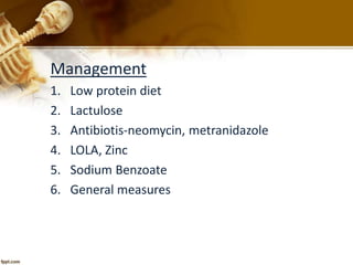 Management 
1. Low protein diet 
2. Lactulose 
3. Antibiotis-neomycin, metranidazole 
4. LOLA, Zinc 
5. Sodium Benzoate 
6. General measures 
 