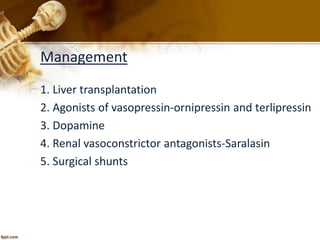 Management 
1. Liver transplantation 
2. Agonists of vasopressin-ornipressin and terlipressin 
3. Dopamine 
4. Renal vasoconstrictor antagonists-Saralasin 
5. Surgical shunts 
 