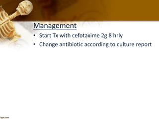 Management 
• Start Tx with cefotaxime 2g 8 hrly 
• Change antibiotic according to culture report 
 