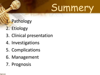 Summery 
1. Pathology 
2. Etiology 
3. Clinical presentation 
4. Investigations 
5. Complications 
6. Management 
7. Prognosis 
 