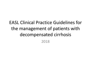 EASL Clinical Practice Guidelines for
the management of patients with
decompensated cirrhosis
2018
 