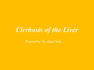 Cirrhosis of the Liver
Prepared by: Dr. ahlam Said.
Be a Good Doctor
 