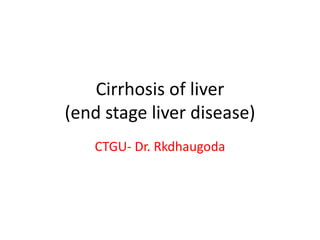 Cirrhosis of liver
(end stage liver disease)
CTGU- Dr. Rkdhaugoda
 
