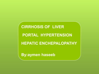 CIRRHOSIS OF LIVER
PORTAL HYPERTENSION
HEPATIC ENCHEPALOPATHY
By:aymen haseeb
 