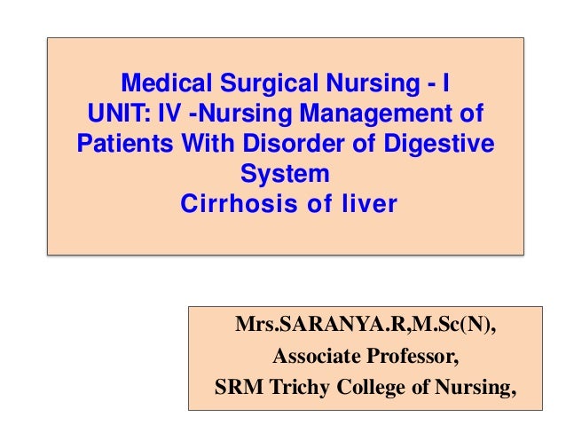 Medical Surgical Nursing - I
UNIT: IV -Nursing Management of
Patients With Disorder of Digestive
System
Cirrhosis of liver
Mrs.SARANYA.R,M.Sc(N),
Associate Professor,
SRM Trichy College of Nursing,
 