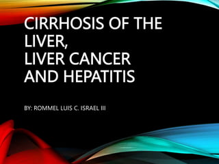 CIRRHOSIS OF THE
LIVER,
LIVER CANCER
AND HEPATITIS
BY: ROMMEL LUIS C. ISRAEL III
 
