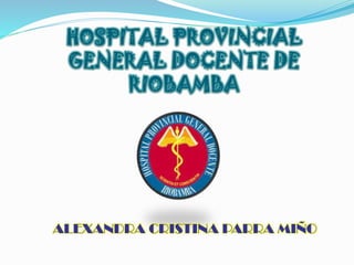 HOSPITAL PROVINCIAL
GENERAL DOCENTE DE
RIOBAMBA
ALEXANDRA CRISTINA PARRA MIÑO
 