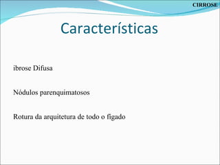Características Fibrose Difusa Nódulos parenquimatosos Rotura da arquitetura de todo o fígado CIRROSE 
