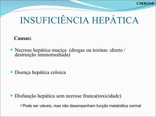 INSUFICIÊNCIA HEPÁTICA Causas: Necrose hepática maciça  (drogas ou toxinas :direto / destruição imunomediada) Doença hepática crônica Disfunção hepática sem necrose franca(toxicidade) Pode ser viáveis, mas não desempenham função metabólica normal CIRROSE 