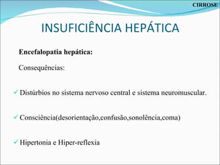 INSUFICIÊNCIA HEPÁTICA Encefalopatia hepática: Consequências:  Distúrbios no sistema nervoso central e sistema neuromuscular. Consciência(desorientação,confusão,sonolência,coma) Hipertonia e Hiper-reflexia CIRROSE 