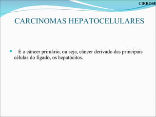 CARCINOMAS HEPATOCELULARES É o câncer primário, ou seja, câncer derivado das principais células do fígado, os hepatócitos. CIRROSE 