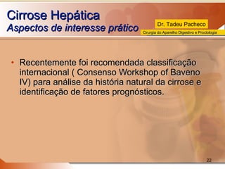 Cirrose Hepática Aspectos de interesse prático  Recentemente foi recomendada classificação internacional ( Consenso Workshop of Baveno IV) para análise da história natural da cirrose e identificação de fatores prognósticos. 