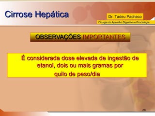 Cirrose Hepática OBSERVAÇÕES  IMPORTANTES É considerada dose elevada de ingestão de etanol, dois ou mais gramas por quilo de peso/dia 