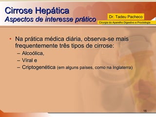 Cirrose Hepática Aspectos de interesse prático  Na prática médica diária, observa-se mais frequentemente três tipos de cirrose:  Alcoólica, Víral e Criptogenética  (em alguns países, como na Inglaterra) 