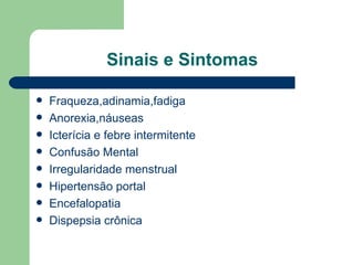 Sinais e Sintomas Fraqueza,adinamia,fadiga Anorexia,náuseas Icterícia e febre intermitente Confusão Mental Irregularidade menstrual Hipertensão portal Encefalopatia Dispepsia crônica 