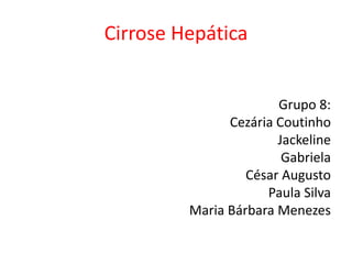 Cirrose Hepática 
Grupo 8: 
Cezária Coutinho 
Jackeline 
Gabriela 
César Augusto 
Paula Silva 
Maria Bárbara Menezes 
 