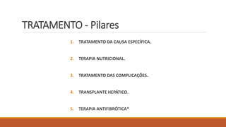 TRATAMENTO - Pilares
1. TRATAMENTO DA CAUSA ESPECÍFICA.
2. TERAPIA NUTRICIONAL.
3. TRATAMENTO DAS COMPLICAÇÕES.
4. TRANSPLANTE HEPÁTICO.
5. TERAPIA ANTIFIBRÓTICA*
 