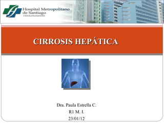 CIRROSIS HEPÁTICA




    Dra. Paula Estrella C.
          R1 M. I.
          23/01/12
 