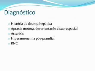 Diagnóstico
 o História de doença hepática
 o Apraxia motora, desorientação visuo-espacial
 o Asterixis
 o Hiperamonemia pós-prandial
 o RNC
 