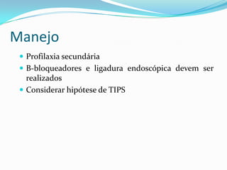 Manejo
  Profilaxia secundária
  Β-bloqueadores e ligadura endoscópica devem ser
   realizados
  Considerar hipótese de TIPS
 