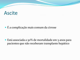 Ascite

 É a complicação mais comum da cirrose



 Está associada a 50% de mortalidade em 5 anos para
 pacientes que não receberam transplante hepático
 