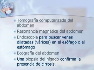  Tomografía computarizada del
  abdomen
 Resonancia magnética del abdomen
 Endoscopia para buscar venas
  dilatadas (várices) en el esófago o el
  estómago
 Ecografía del abdomen
 Una biopsia del hígado confirma la
  presencia de cirrosis.
 