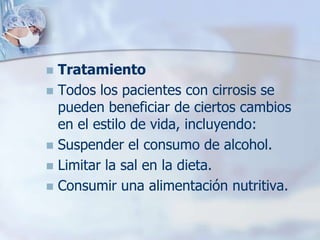  Tratamiento
 Todos los pacientes con cirrosis se
  pueden beneficiar de ciertos cambios
  en el estilo de vida, incluyendo:
 Suspender el consumo de alcohol.
 Limitar la sal en la dieta.
 Consumir una alimentación nutritiva.
 