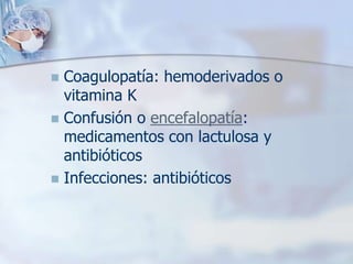  Coagulopatía: hemoderivados o
  vitamina K
 Confusión o encefalopatía:
  medicamentos con lactulosa y
  antibióticos
 Infecciones: antibióticos
 