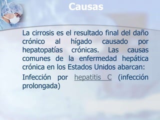 Causas

La cirrosis es el resultado final del daño
crónico al hígado causado por
hepatopatías crónicas. Las causas
comunes de la enfermedad hepática
crónica en los Estados Unidos abarcan:
Infección por hepatitis C (infección
prolongada)
 