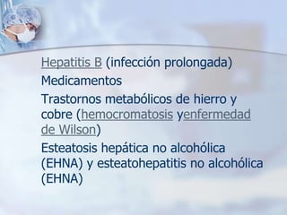 Hepatitis B (infección prolongada)
Medicamentos
Trastornos metabólicos de hierro y
cobre (hemocromatosis yenfermedad
de Wilson)
Esteatosis hepática no alcohólica
(EHNA) y esteatohepatitis no alcohólica
(EHNA)
 