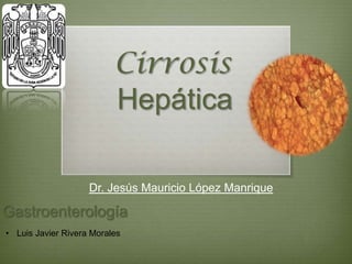 Cirrosis
                          Hepática

                    Dr. Jesús Mauricio López Manrique

Gastroenterología
• Luis Javier Rivera Morales
 