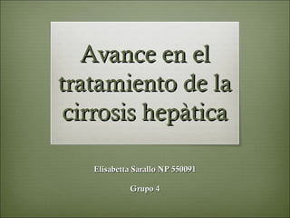 Avance en elAvance en el
tratamiento de latratamiento de la
cirrosis hepàticacirrosis hepàtica
Elisabetta Sarallo NP 550091Elisabetta Sarallo NP 550091
Grupo 4Grupo 4
 