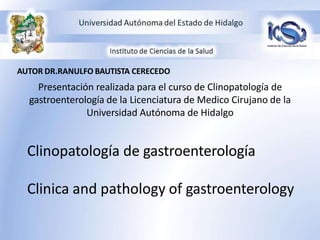 AUTOR DR.RANULFO BAUTISTA CERECEDO
Presentación realizada para el curso de Clinopatología de
gastroenterología de la Licenciatura de Medico Cirujano de la
Universidad Autónoma de Hidalgo
Clinopatología de gastroenterología
Clinica and pathology of gastroenterology
 