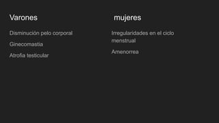Varones mujeres
Disminución pelo corporal
Ginecomastia
Atrofia testicular
Irregularidades en el ciclo
menstrual
Amenorrea
 