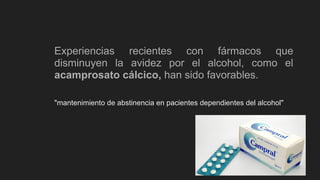Experiencias recientes con fármacos que
disminuyen la avidez por el alcohol, como el
acamprosato cálcico, han sido favorables.
"mantenimiento de abstinencia en pacientes dependientes del alcohol"
 
