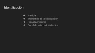 Identificación
➔ Ictericia
➔ Trastornos de la coagulación
➔ Hipoalbuminemia
➔ Encefalopatia portosistemica
 