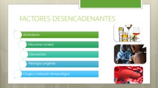 Alcoholismo
Infecciones (virales)
Desnutrición
Patología congénita
Cirugía o indicación farmacológica
FACTORES DESENCADENANTES
 