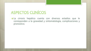  La cirrosis hepática cuenta con diversos estadios que le
corresponden a la gravedad y sintomatología, complicaciones y
pronostico.
 