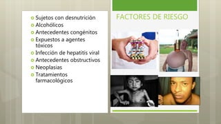 FACTORES DE RIESGO Sujetos con desnutrición
 Alcohólicos
 Antecedentes congénitos
 Expuestos a agentes
tóxicos
 Infección de hepatitis viral
 Antecedentes obstructivos
 Neoplasias
 Tratamientos
farmacológicos
 