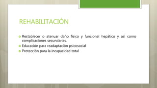 REHABILITACIÓN
 Restablecer o atenuar daño físico y funcional hepático y así como
complicaciones secundarias.
 Educación para readaptación psicosocial
 Protección para la incapacidad total
 