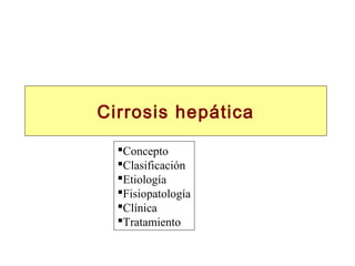 Cirrosis hepática
Concepto
Clasificación
Etiología
Fisiopatología
Clínica
Tratamiento
 