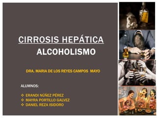 ALCOHOLISMO
CIRROSIS HEPÁTICA
DRA. MARIA DE LOS REYES CAMPOS MAYO
ALUMNOS:
 ERANDI NÚÑEZ PÉREZ
 MAYRA PORTILLO GALVEZ
 DANIEL REZA ISIDORO
 