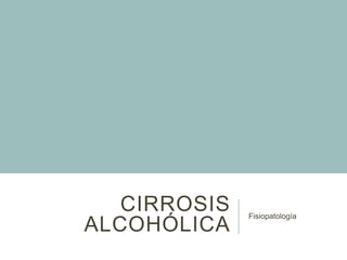 CIRROSIS
ALCOHÓLICA
Fisiopatología
 