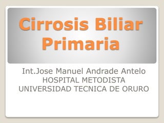 Cirrosis Biliar
Primaria
Int.Jose Manuel Andrade Antelo
HOSPITAL METODISTA
UNIVERSIDAD TECNICA DE ORURO
 