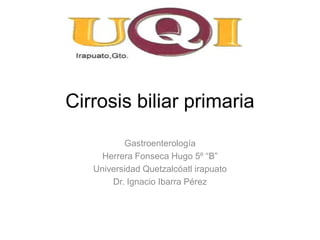Cirrosis biliar primaria
Gastroenterología
Herrera Fonseca Hugo 5º “B”
Universidad Quetzalcóatl irapuato
Dr. Ignacio Ibarra Pérez
 