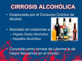 • Ocasionada por el Consumo Crónico de
Alcohol.
• Asociado en ocasiones a:
– Hígado Graso Alcohólico
– Hepatitis Alcohólica
• Conocida como cirrosis de Léanme la de
mayor frecuencia en el mundo.
CIRROSIS ALCOHÓLICA
 